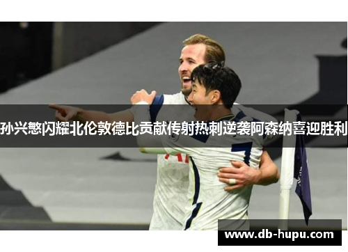 孙兴慜闪耀北伦敦德比贡献传射热刺逆袭阿森纳喜迎胜利 孙兴慜闪耀北伦敦德比贡献传射热刺逆袭阿森纳喜迎胜利