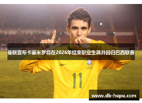 曼联宣布卡塞米罗将在2026年结束职业生涯并回归巴西联赛 曼联宣布卡塞米罗将在2026年结束职业生涯并回归巴西联赛