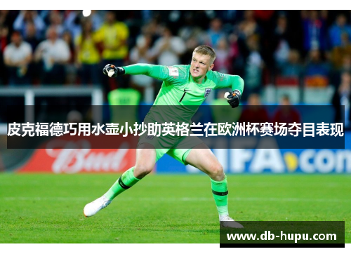 皮克福德巧用水壶小抄助英格兰在欧洲杯赛场夺目表现 皮克福德巧用水壶小抄助英格兰在欧洲杯赛场夺目表现