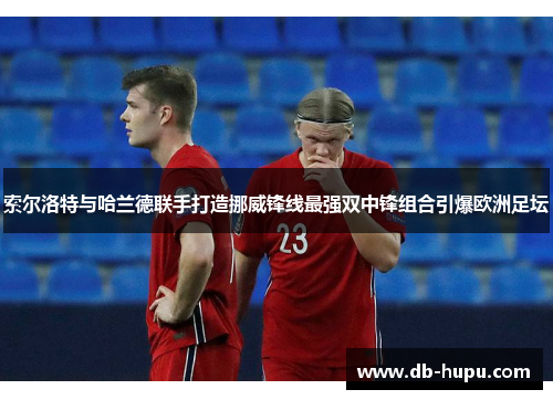 索尔洛特与哈兰德联手打造挪威锋线最强双中锋组合引爆欧洲足坛 索尔洛特与哈兰德联手打造挪威锋线最强双中锋组合引爆欧洲足坛