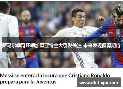 萨马尔季奇压哨加盟亚特兰大引发关注 未来表现值得期待 萨马尔季奇压哨加盟亚特兰大引发关注 未来表现值得期待