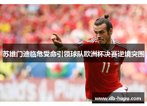 苏维门迪临危受命引领球队欧洲杯决赛逆境突围 苏维门迪临危受命引领球队欧洲杯决赛逆境突围