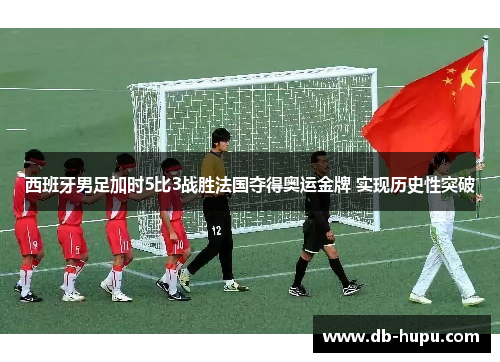 西班牙男足加时5比3战胜法国夺得奥运金牌 实现历史性突破