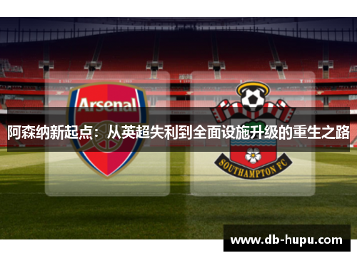 阿森纳新起点：从英超失利到全面设施升级的重生之路