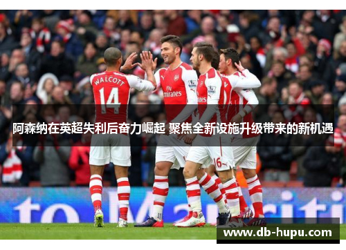 阿森纳在英超失利后奋力崛起 聚焦全新设施升级带来的新机遇