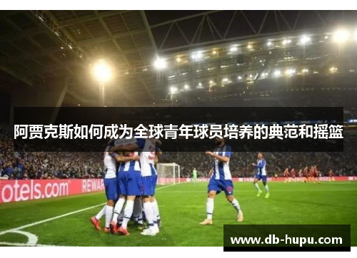 阿贾克斯如何成为全球青年球员培养的典范和摇篮