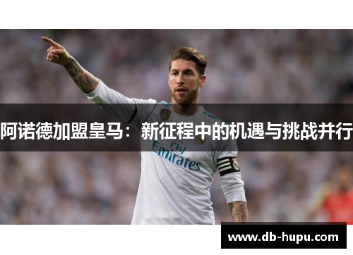 阿诺德加盟皇马：新征程中的机遇与挑战并行