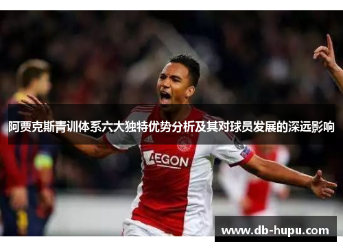 阿贾克斯青训体系六大独特优势分析及其对球员发展的深远影响