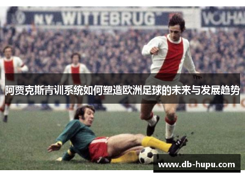 阿贾克斯青训系统如何塑造欧洲足球的未来与发展趋势
