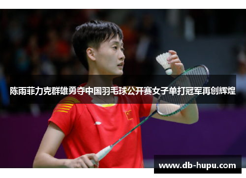 陈雨菲力克群雄勇夺中国羽毛球公开赛女子单打冠军再创辉煌