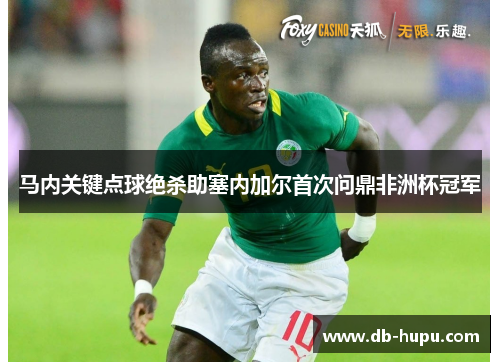 马内关键点球绝杀助塞内加尔首次问鼎非洲杯冠军