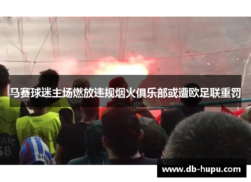 马赛球迷主场燃放违规烟火俱乐部或遭欧足联重罚