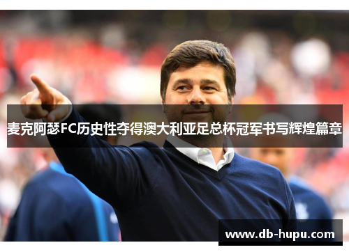 麦克阿瑟FC历史性夺得澳大利亚足总杯冠军书写辉煌篇章