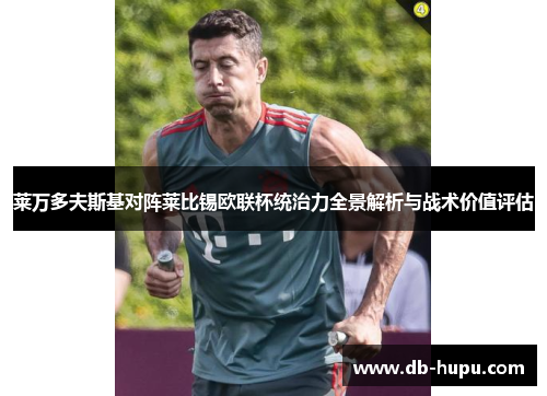 莱万多夫斯基对阵莱比锡欧联杯统治力全景解析与战术价值评估 莱万多夫斯基对阵莱比锡欧联杯统治力全景解析与战术价值评估