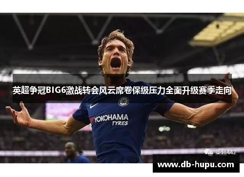 英超争冠BIG6激战转会风云席卷保级压力全面升级赛季走向 英超争冠BIG6激战转会风云席卷保级压力全面升级赛季走向
