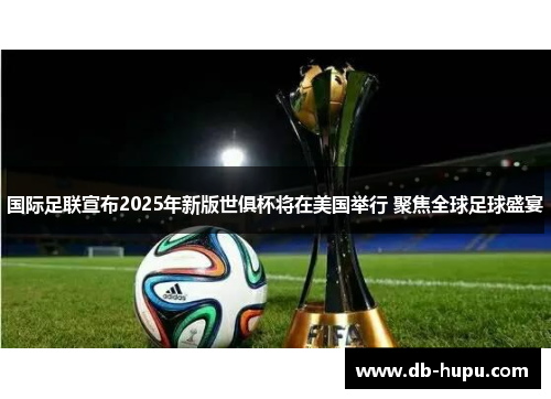 国际足联宣布2025年新版世俱杯将在美国举行 聚焦全球足球盛宴 国际足联宣布2025年新版世俱杯将在美国举行 聚焦全球足球盛宴