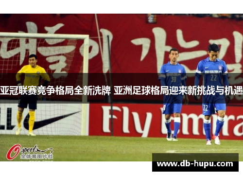 亚冠联赛竞争格局全新洗牌 亚洲足球格局迎来新挑战与机遇