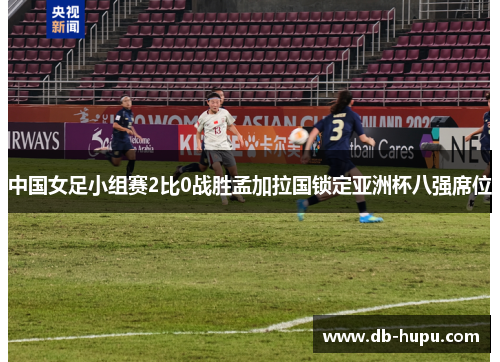 中国女足小组赛2比0战胜孟加拉国锁定亚洲杯八强席位