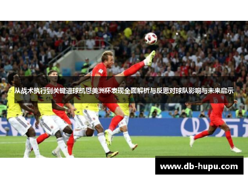从战术执行到关键进球凯恩美洲杯表现全面解析与反思对球队影响与未来启示 从战术执行到关键进球凯恩美洲杯表现全面解析与反思对球队影响与未来启示