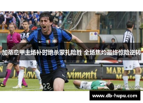 加蒂意甲主场补时绝杀蒙扎险胜 全场焦灼最终惊险逆转 加蒂意甲主场补时绝杀蒙扎险胜 全场焦灼最终惊险逆转