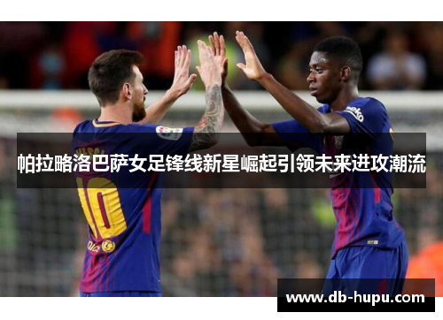 帕拉略洛巴萨女足锋线新星崛起引领未来进攻潮流 帕拉略洛巴萨女足锋线新星崛起引领未来进攻潮流