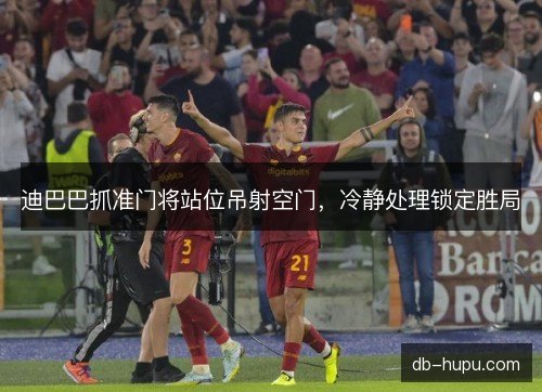 迪巴巴抓准门将站位吊射空门，冷静处理锁定胜局