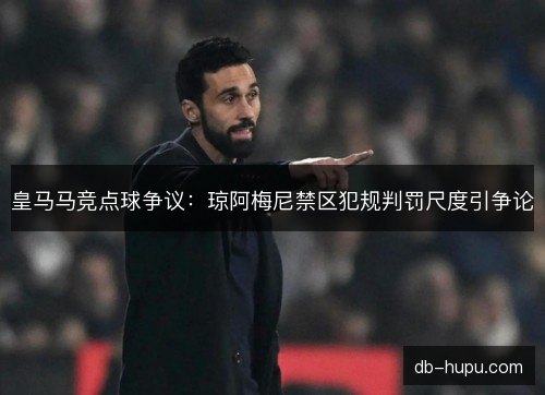 皇马马竞点球争议:琼阿梅尼禁区犯规判罚尺度引争论 皇马马竞点球争议:琼阿梅尼禁区犯规判罚尺度引争论